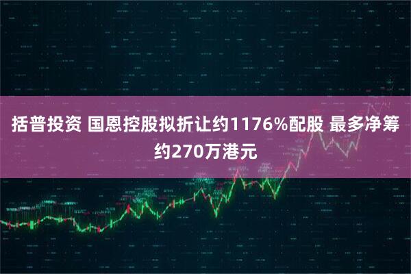 括普投资 国恩控股拟折让约1176%配股 最多净筹约270万港元