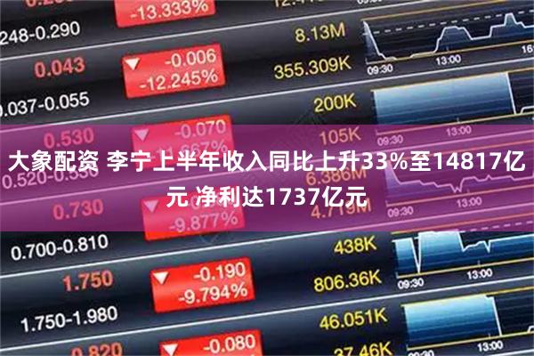大象配资 李宁上半年收入同比上升33%至14817亿元 净利达1737亿元