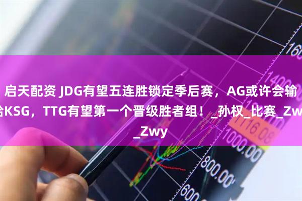 启天配资 JDG有望五连胜锁定季后赛，AG或许会输给KSG，TTG有望第一个晋级胜者组！_孙权_比赛_Zwy