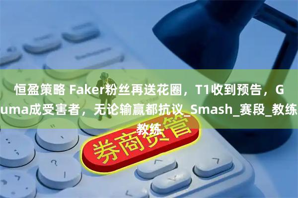 恒盈策略 Faker粉丝再送花圈，T1收到预告，Guma成受害者，无论输赢都抗议_Smash_赛段_教练