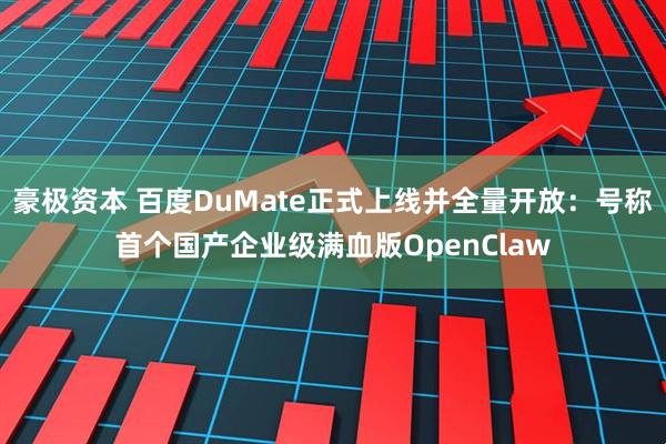 豪极资本 百度DuMate正式上线并全量开放：号称首个国产企业级满血版OpenClaw