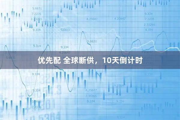 优先配 全球断供，10天倒计时