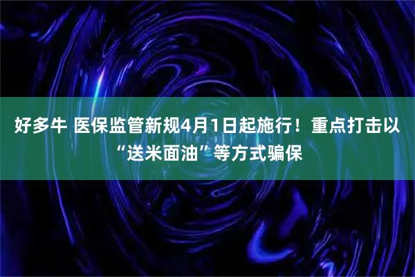 好多牛 医保监管新规4月1日起施行！重点打击以“送米面油”等方式骗保