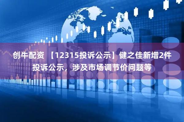 创牛配资 【12315投诉公示】健之佳新增2件投诉公示，涉及市场调节价问题等
