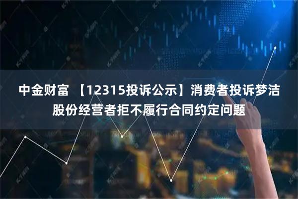 中金财富 【12315投诉公示】消费者投诉梦洁股份经营者拒不履行合同约定问题