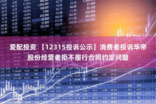 爱配投资 【12315投诉公示】消费者投诉华帝股份经营者拒不履行合同约定问题