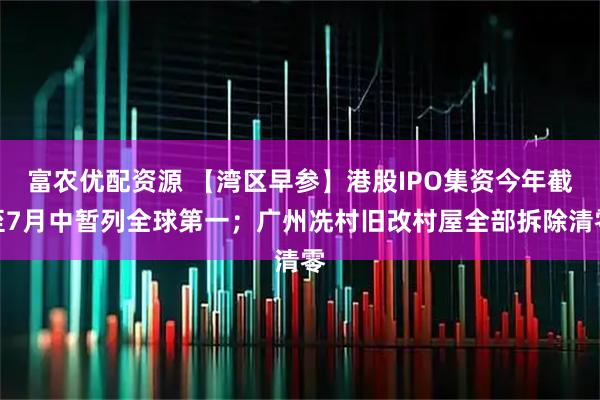 富农优配资源 【湾区早参】港股IPO集资今年截至7月中暂列全球第一；广州冼村旧改村屋全部拆除清零