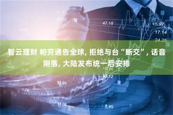 智云理财 帕劳通告全球, 拒绝与台“断交”, 话音刚落, 大陆发布统一后安排