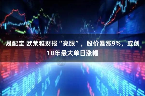 易配宝 欧莱雅财报“亮眼”，股价暴涨9%，或创18年最大单日涨幅