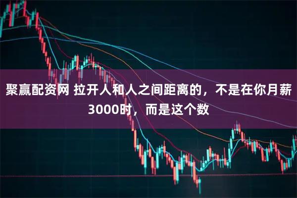 聚赢配资网 拉开人和人之间距离的，不是在你月薪3000时，而是这个数