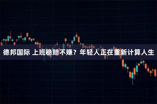 德邦国际 上班稳赔不赚？年轻人正在重新计算人生