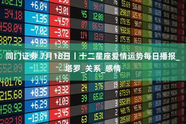 同门证券 7月18日丨十二星座爱情运势每日播报_塔罗_关系_感情