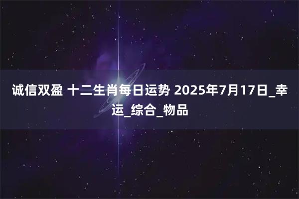 诚信双盈 十二生肖每日运势 2025年7月17日_幸运_综合_物品
