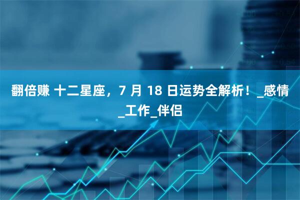 翻倍赚 十二星座,7 月 18 日运势全解析!_感情_工作_伴侣