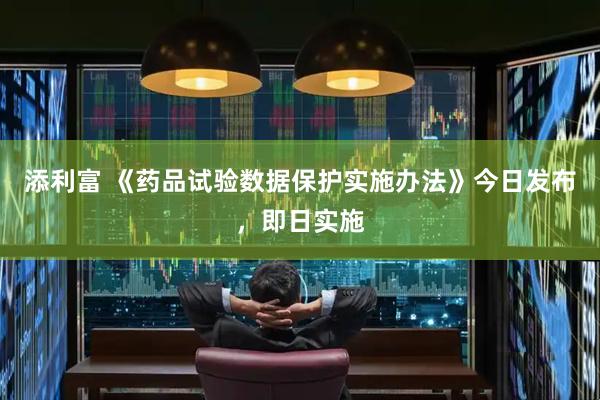 添利富 《药品试验数据保护实施办法》今日发布,即日实施