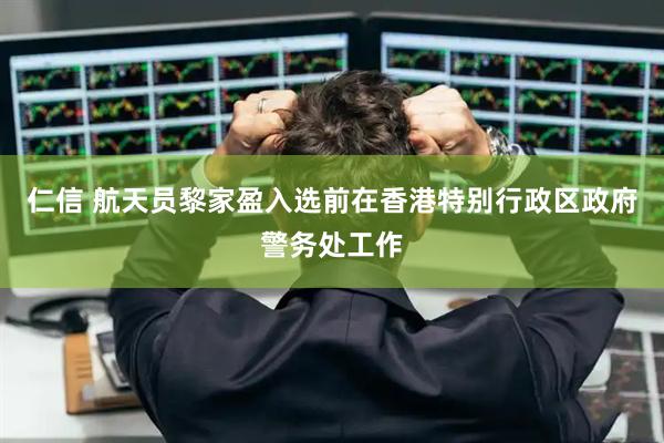 仁信 航天员黎家盈入选前在香港特别行政区政府警务处工作