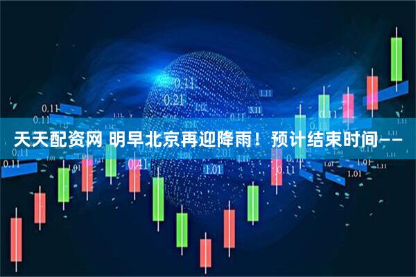 天天配资网 明早北京再迎降雨!预计结束时间——