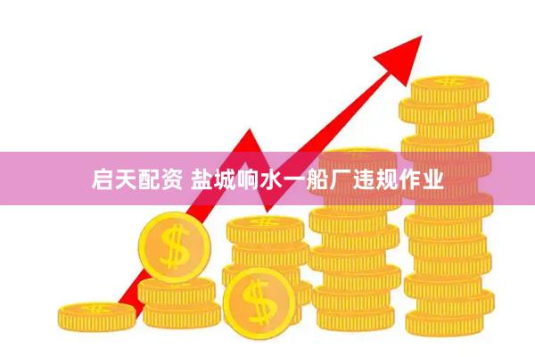启天配资 盐城响水一船厂违规作业
