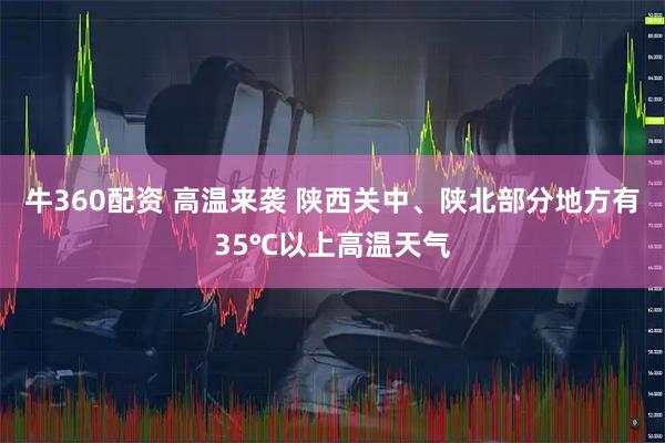 牛360配资 高温来袭 陕西关中、陕北部分地方有35℃以上高温天气