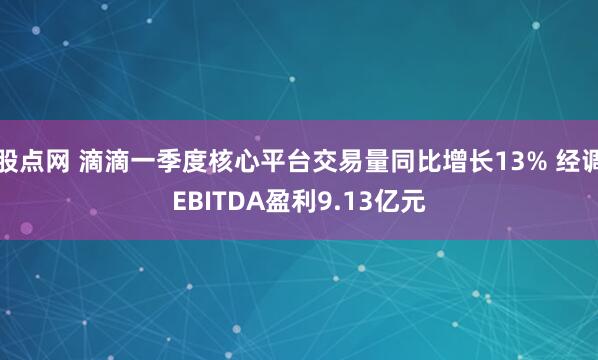 股点网 滴滴一季度核心平台交易量同比增长13% 经调EBITDA盈利9.13亿元