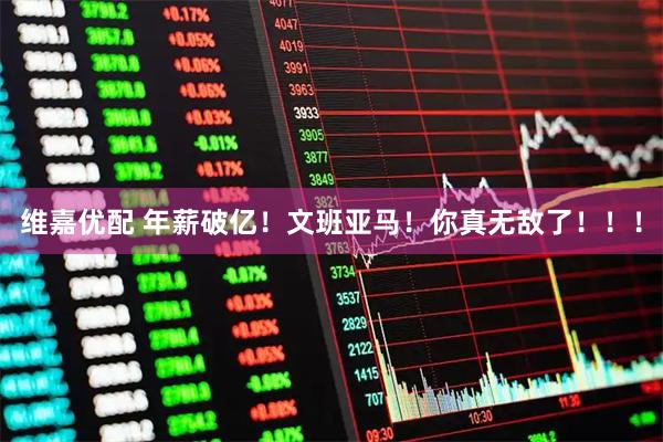维嘉优配 年薪破亿！文班亚马！你真无敌了！！！