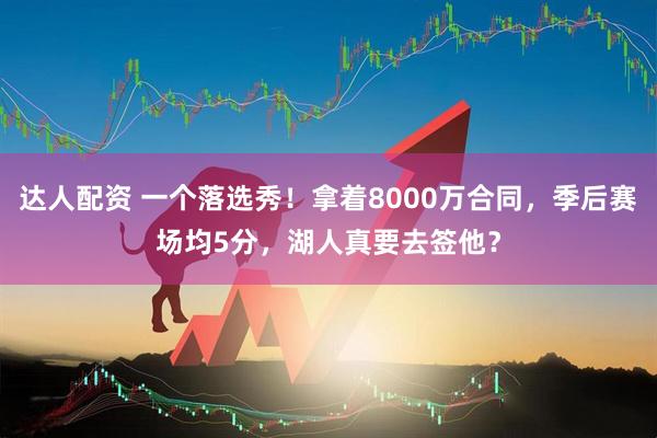 达人配资 一个落选秀！拿着8000万合同，季后赛场均5分，湖人真要去签他？