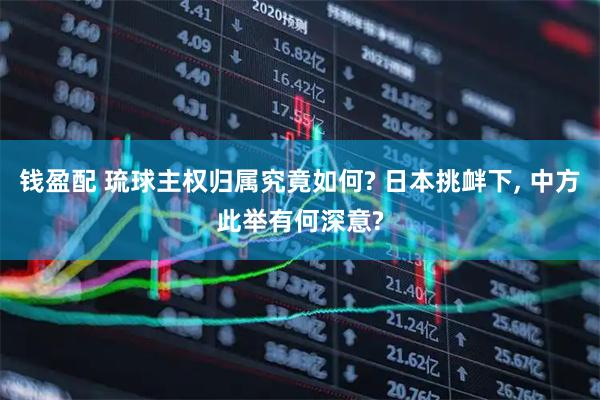钱盈配 琉球主权归属究竟如何? 日本挑衅下, 中方此举有何深意?