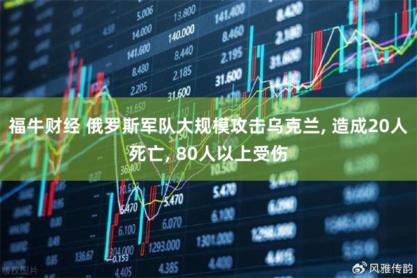 福牛财经 俄罗斯军队大规模攻击乌克兰, 造成20人死亡, 80人以上受伤