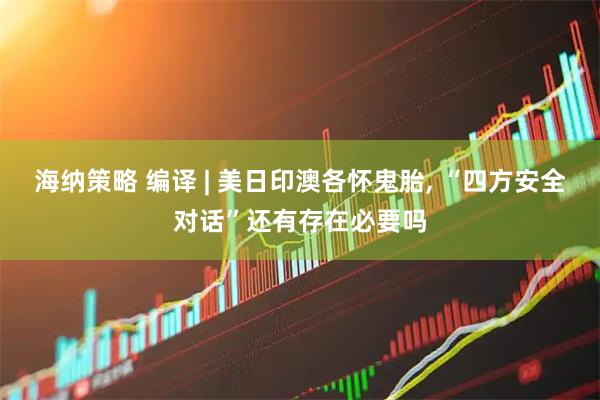 海纳策略 编译 | 美日印澳各怀鬼胎, “四方安全对话”还有存在必要吗