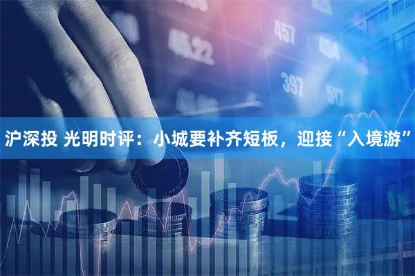 沪深投 光明时评：小城要补齐短板，迎接“入境游”