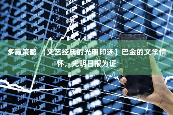 多赢策略 【文艺经典的光明印迹】巴金的文学情怀,光明日报为证