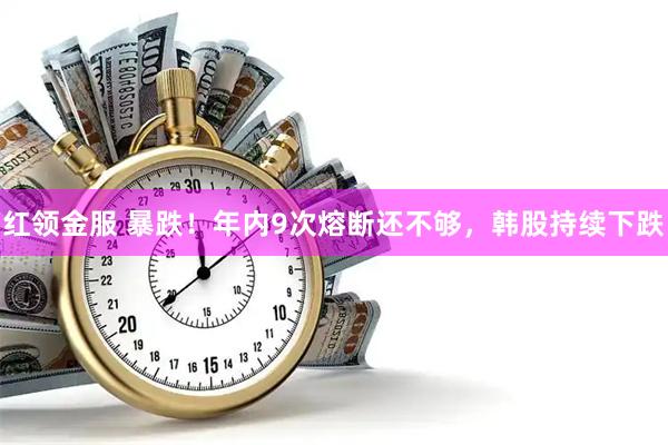 红领金服 暴跌！年内9次熔断还不够，韩股持续下跌