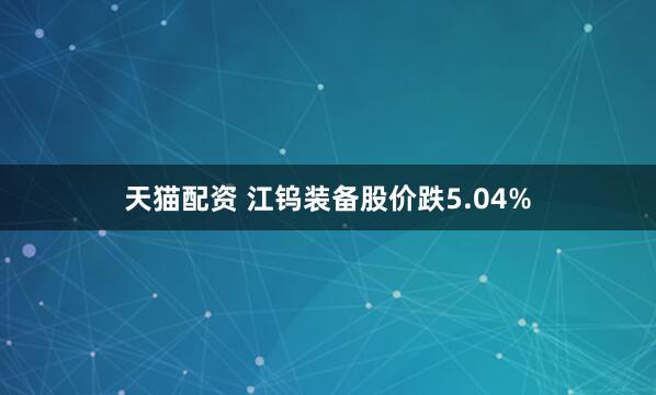 天猫配资 江钨装备股价跌5.04%